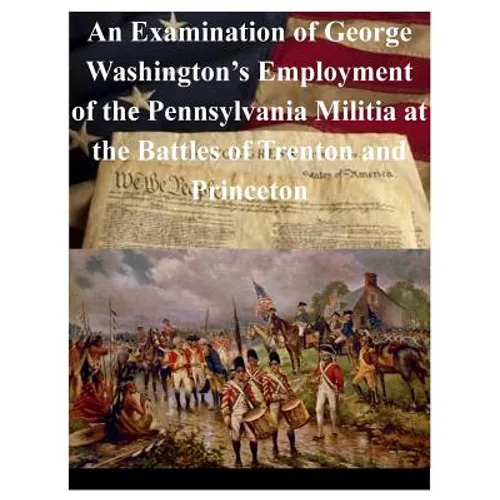 An Examination of George Washington's Employment of the Pennsylvania Militia at the Battles of Trenton and Princeton - Paperback