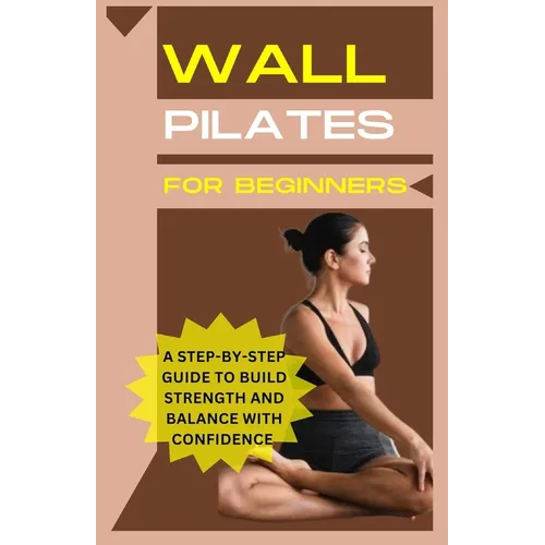 Wall Pilates For Beginners: A step-by-step guide to Build strength and balance with confidence
