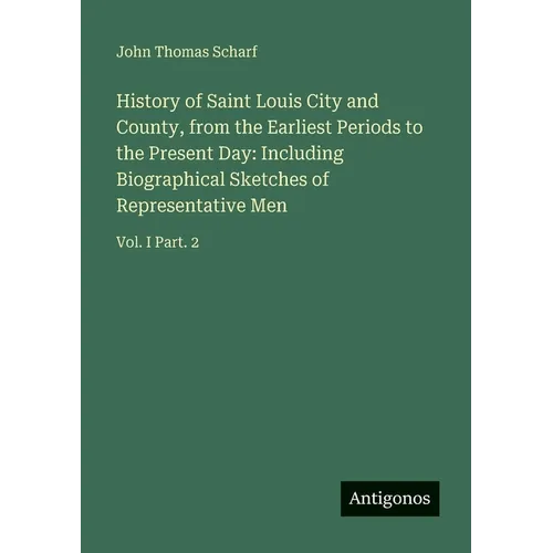 History of Saint Louis City and County, from the Earliest Periods to the Present Day: Including Biographical Sketches of Representative Men: Vol. I Pa