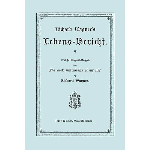 Richard Wagner's Lebens-Bericht. Deutsche Original-Ausgabe Von the Work and Mission of My Life by Richard Wagner. Facsimile of 1884 Edition, in German