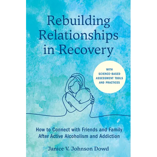 Rebuilding Relationships in Recovery: How to Connect with Family and Close Friends After Active Alcoholism and Addiction--With Science-Based Assessmen
