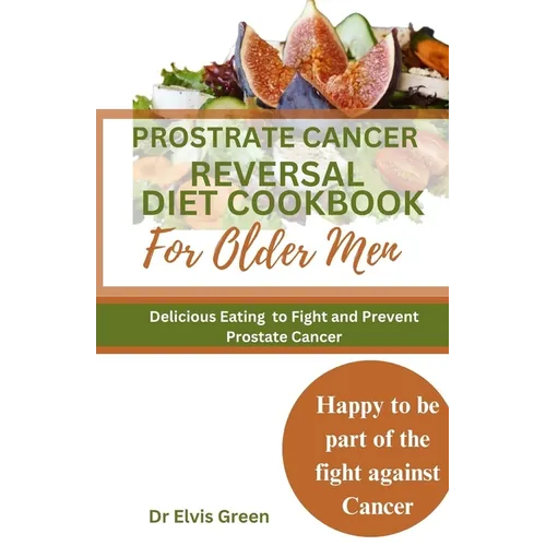 Prostrate Cancer Reversal Diet cookbook for Older Men: Delicious Eating to Fight and Prevent Prostate Cancer