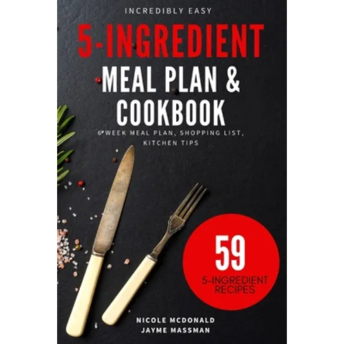 Incredibly Easy 5-Ingredient Meal Plan and Cookbook: 6 Week Meal Plan, Shopping List, Kitchen Tips