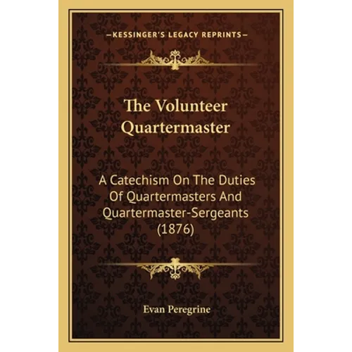 The Volunteer Quartermaster: A Catechism On The Duties Of Quartermasters And Quartermaster-Sergeants (1876)
