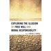 Exploring the Illusion of Free Will and Moral Responsibility