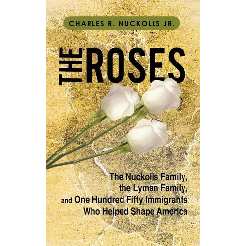The Roses: The Nuckolls Family, the Lyman Family, and One Hundred Fifty Immigrants Who Helped Shape America