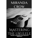 Mastering The Ukulele: Ukulele Techniques and Theory For Beginners