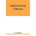 Introduction to the study of Indian music: an attempt to reconcile modern Hindustani music with ancient musical theory and to propound an accurate and