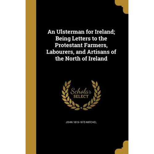 An Ulsterman for Ireland; Being Letters to the Protestant Farmers, Labourers, and Artisans of the North of Ireland