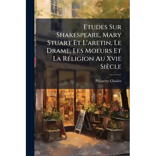 Etudes Sur Shakespeare, Mary Stuart Et L'aretin, Le Drame, Les Moeurs Et La Réligion Au Xvie Siècle
