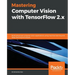 Mastering Computer Vision with TensorFlow 2.x: Build advanced computer vision applications using machine learning and deep learning techniques