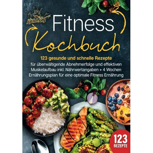 Fitness Kochbuch: 123 gesunde und schnelle Rezepte für überwältigende Abnehmerfolge und effektiven Muskelaufbau inkl. Nährwertangaben + 4 Wochen Ernäh