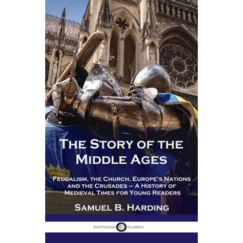 Story of the Middle Ages: Feudalism, the Church, Europe's Nations and the Crusades - A History of Medieval Times for Young Readers