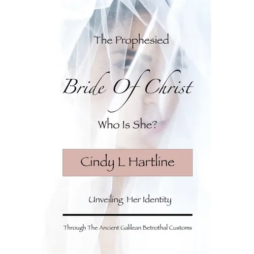 The Prophesied Bride Of Christ, Who Is She?: Unveiling Her Identity Through The Ancient Galilean Betrothal Customs