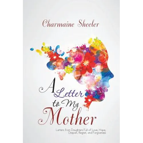 A Letter to My Mother: Letters from Daughters Full of Love, Hope, Despair, Regret, and Forgiveness