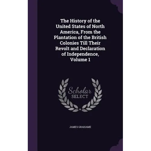 The History of the United States of North America, From the Plantation of the British Colonies Till Their Revolt and Declaration of Independence, Volu