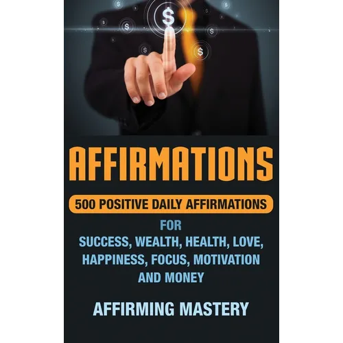 Affirmations: 500 Positive Daily Affirmations for Success, Wealth, Health, Love, Happiness, Focus, Motivation and Money