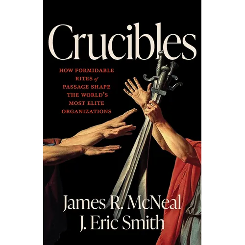 Crucibles: How Formidable Rites of Passage Shape the World's Most Elite Organizations