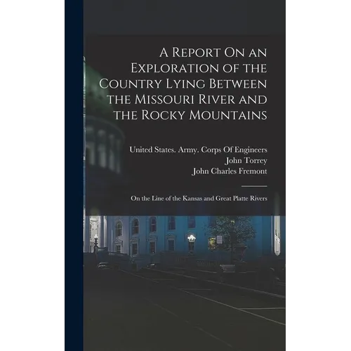 A Report On an Exploration of the Country Lying Between the Missouri River and the Rocky Mountains: On the Line of the Kansas and Great Platte Rivers