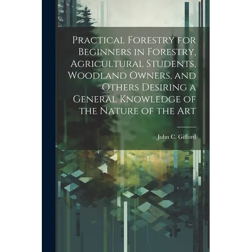 Practical Forestry for Beginners in Forestry, Agricultural Students, Woodland Owners, and Others Desiring a General Knowledge of the Nature of the Art
