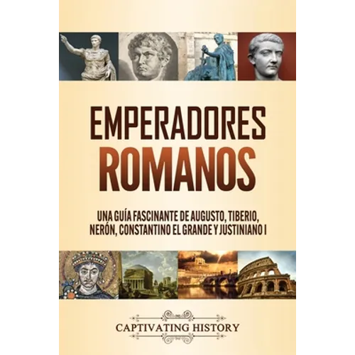 Emperadores romanos: Una guía fascinante de Augusto, Tiberio, Nerón, Constantino el Grande y Justiniano I