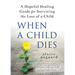 When a Child Dies: A Hopeful Healing Guide for Surviving the Loss of a Child