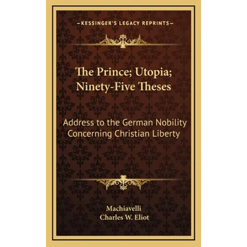 The Prince; Utopia; Ninety-Five Theses: Address to the German Nobility Concerning Christian Liberty: V36 Harvard Classics