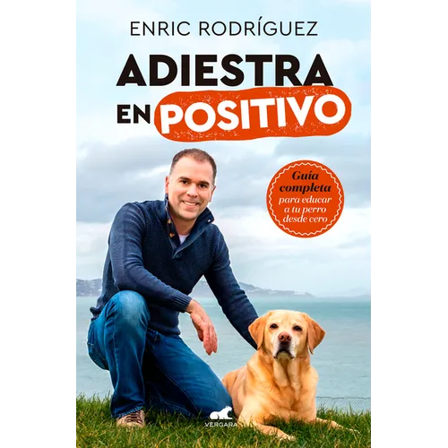Adiestra En Positivo: Guã-A Completa Para Educar a Tu Perro Desde Cero / Positivetraining: A Complete Guide for Training Your Dog from Zero