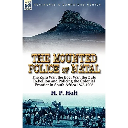 The Mounted Police of Natal: The Zulu War, the Boer War, the Zulu Rebellion and Policing the Colonial Frontier in South Africa 1873-1906