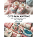 Cute Baby Knitting: Easy to Follow Patterns for Your Little Ones