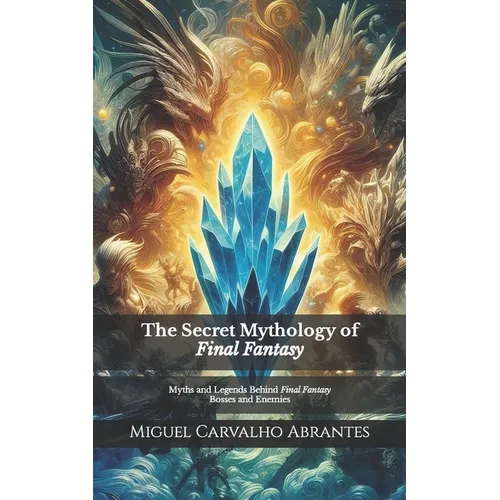 The Secret Mythology of Final Fantasy: Myths and Legends Behind Final Fantasy Bosses and Enemies