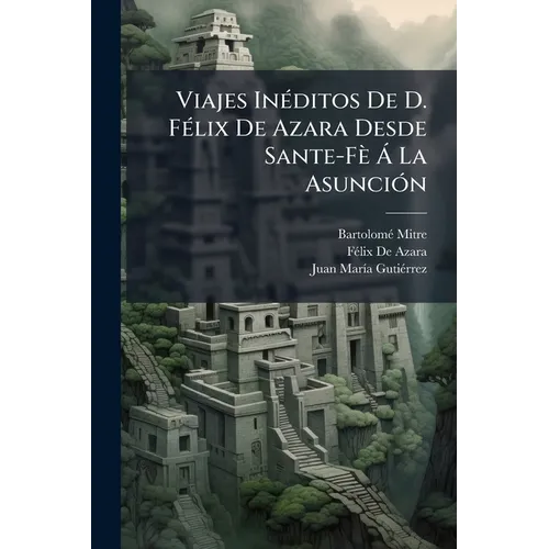 Viajes Inéditos De D. Félix De Azara Desde Sante-Fè Á La Asunción: Al Interior Del Paraguay, Y Á Los Pueblos De Misiones