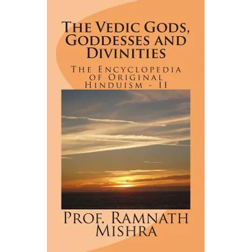 The Vedic Gods, Goddesses and Divinities: Discover the Original Hinduism - Encyclopedia of Original Hinduism - II