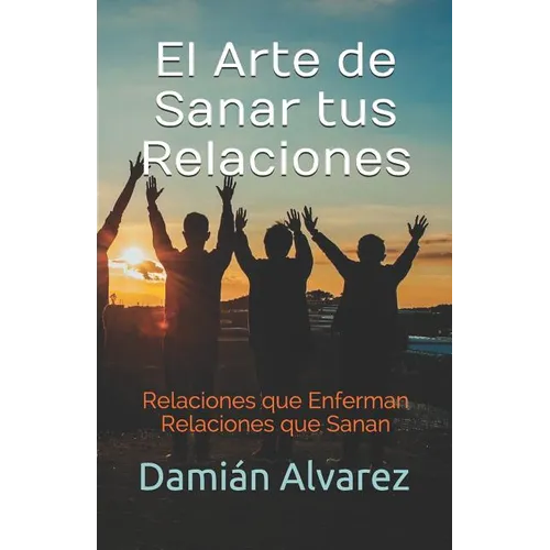 El Arte de Sanar tus Relaciones: Relaciones que Enferman, Relaciones que Sanan
