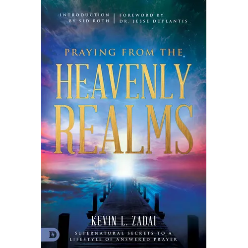 Praying from the Heavenly Realms: Supernatural Secrets to a Lifestyle of Answered Prayer