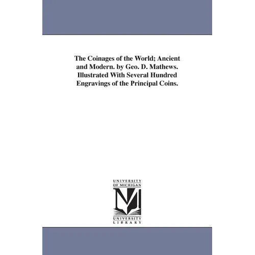 The Coinages of the World; Ancient and Modern. by Geo. D. Mathews. Illustrated With Several Hundred Engravings of the Principal Coins.