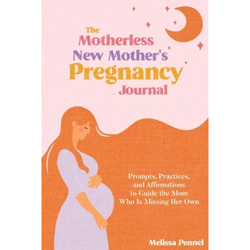 The Motherless New Mother's Pregnancy Journal: Prompts, Practices, and Affirmations to Guide the Mom Who is Missing Her Own