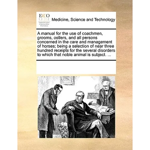 A Manual for the Use of Coachmen, Grooms, Ostlers, and All Persons Concerned in the Care and Management of Horses; Being a Selection of Near Three Hun