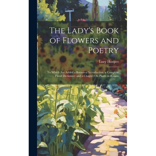 The Lady's Book of Flowers and Poetry: To Which Are Added a Botanical Introduction, a Complete Floral Dictionary and a Chapter On Plants in Rooms