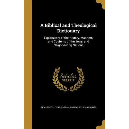 A Biblical and Theological Dictionary: Explanatory of the History, Manners, and Customs of the Jews, and Neighbouring Nations