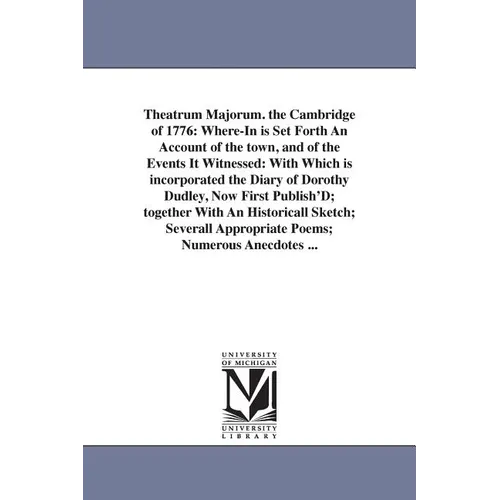 Theatrum Majorum. the Cambridge of 1776: Where-In is Set Forth An Account of the town, and of the Events It Witnessed: With Which is incorporated the
