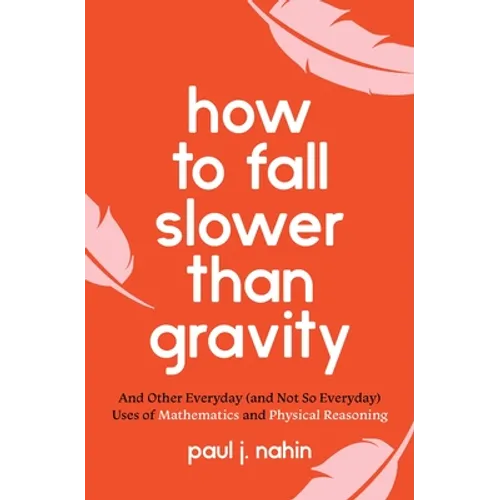 How to Fall Slower Than Gravity: And Other Everyday (and Not So Everyday) Uses of Mathematics and Physical Reasoning