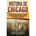 Historia de Chicago: Una Guía Fascinante Acerca de las Personas y Eventos que Determinaron la Historia de la Ciudad de los Vientos