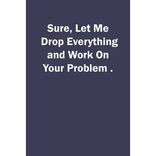 Sure, Let Me Drop Everything and Work On Your Problem.