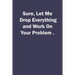 Sure, Let Me Drop Everything and Work On Your Problem.