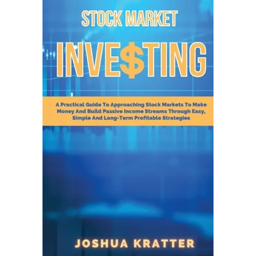 Stock Market Investing: A Practical Guide To Approaching Stock Markets To Make Money And Build Passive Income Streams Through Easy, Simple And