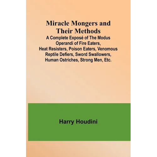Miracle Mongers and Their Methods; A Complete Exposé of the Modus Operandi of Fire Eaters, Heat Resisters, Poison Eaters, Venomous Reptile Defiers, Sw