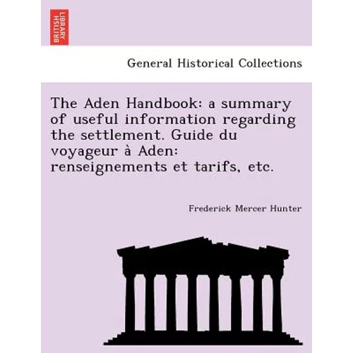 The Aden Handbook: A Summary of Useful Information Regarding the Settlement. Guide Du Voyageur a Aden: Renseignements Et Tarifs, Etc.