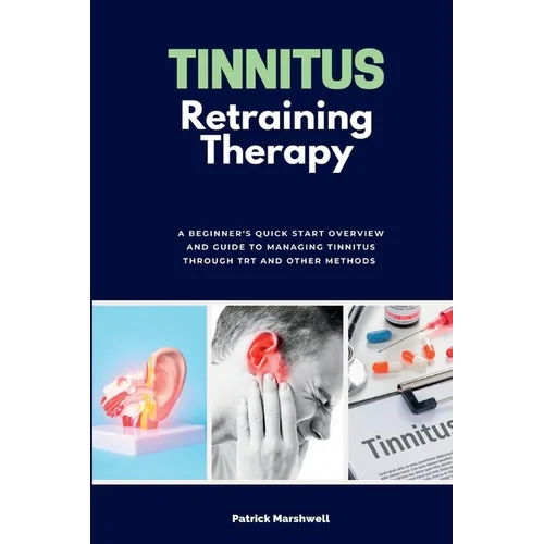 Tinnitus Retraining Therapy: A Beginner's Quick Start Overview and Guide to Managing Tinnitus Through TRT and Other Methods