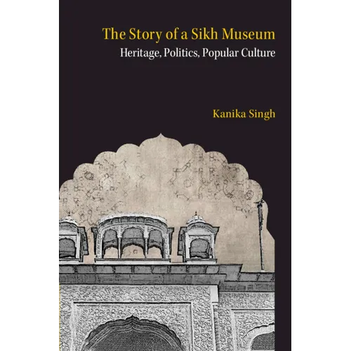 The Story of a Sikh Museum: Heritage, Politics, Popular Culture